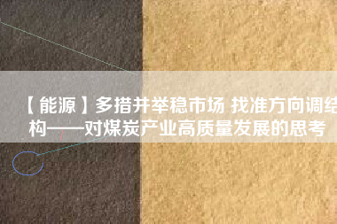 【能源】多措并舉穩市場 找準方向調結構——對煤炭產業高質量發展的思考