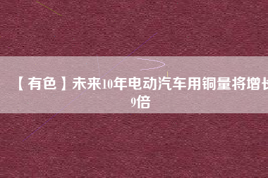 【有色】未來10年電動汽車用銅量將增長9倍