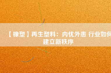 【橡塑】再生塑料：內憂外患 行業如何建立新秩序 