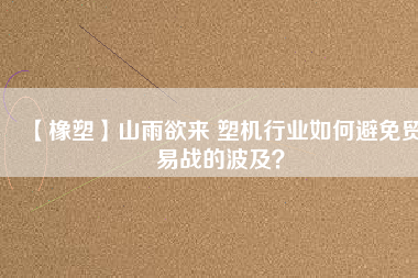 【橡塑】山雨欲來 塑機行業如何避免貿易戰的波及？