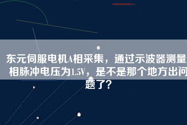 東元伺服電機(jī)A相采集，通過示波器測(cè)量A相脈沖電壓為1.5V，是不是那個(gè)地方出問題了？