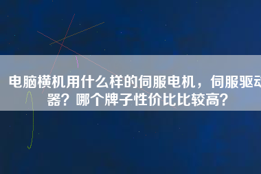 電腦橫機(jī)用什么樣的伺服電機(jī)，伺服驅(qū)動(dòng)器？哪個(gè)牌子性價(jià)比比較高？