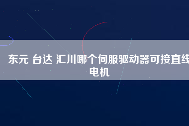 東元 臺(tái)達(dá) 匯川哪個(gè)伺服驅(qū)動(dòng)器可接直線電機(jī)