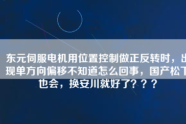 東元伺服電機(jī)用位置控制做正反轉(zhuǎn)時(shí)，出現(xiàn)單方向偏移不知道怎么回事，國(guó)產(chǎn)松下也會(huì)，換安川就好了？？？