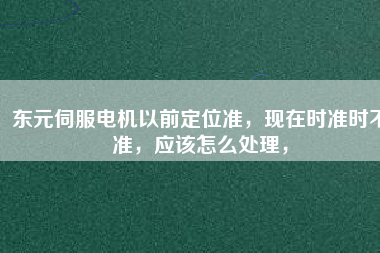 東元伺服電機以前定位準，現(xiàn)在時準時不準，應該怎么處理，