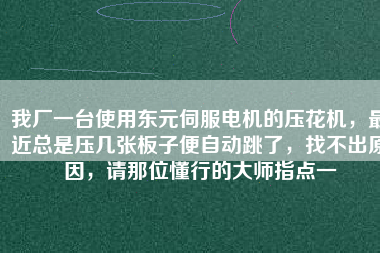 我廠一臺使用東元伺服電機的壓花機，最近總是壓幾張板子便自動跳了，找不出原因，請那位懂行的大師指點一