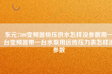 東元7300變頻器恒壓供水怎樣沒參數(shù)用一臺變頻器帶一臺水泵用遠(yuǎn)傳壓力表怎樣沒參數(shù)